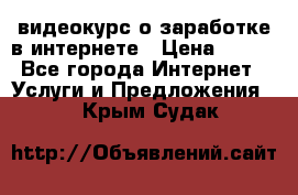 видеокурс о заработке в интернете › Цена ­ 970 - Все города Интернет » Услуги и Предложения   . Крым,Судак